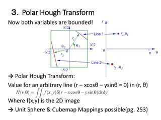 ３．Polar Hough Transform
Now both variables are bounded!
→ Polar Hough Transform:
Value for an arbitrary line (r – xcosθ – ysinθ = 0) in (r, θ)
Where f(x,y) is the 2D image
→ Unit Sphere & Cubemap Mappings possible(pg. 253)
7
 