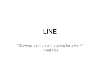 LINE 
“Drawing is simply a line going for a walk” 
– Paul Klee 
 