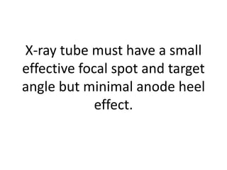 X-ray tube must have a small
effective focal spot and target
angle but minimal anode heel
effect.
 