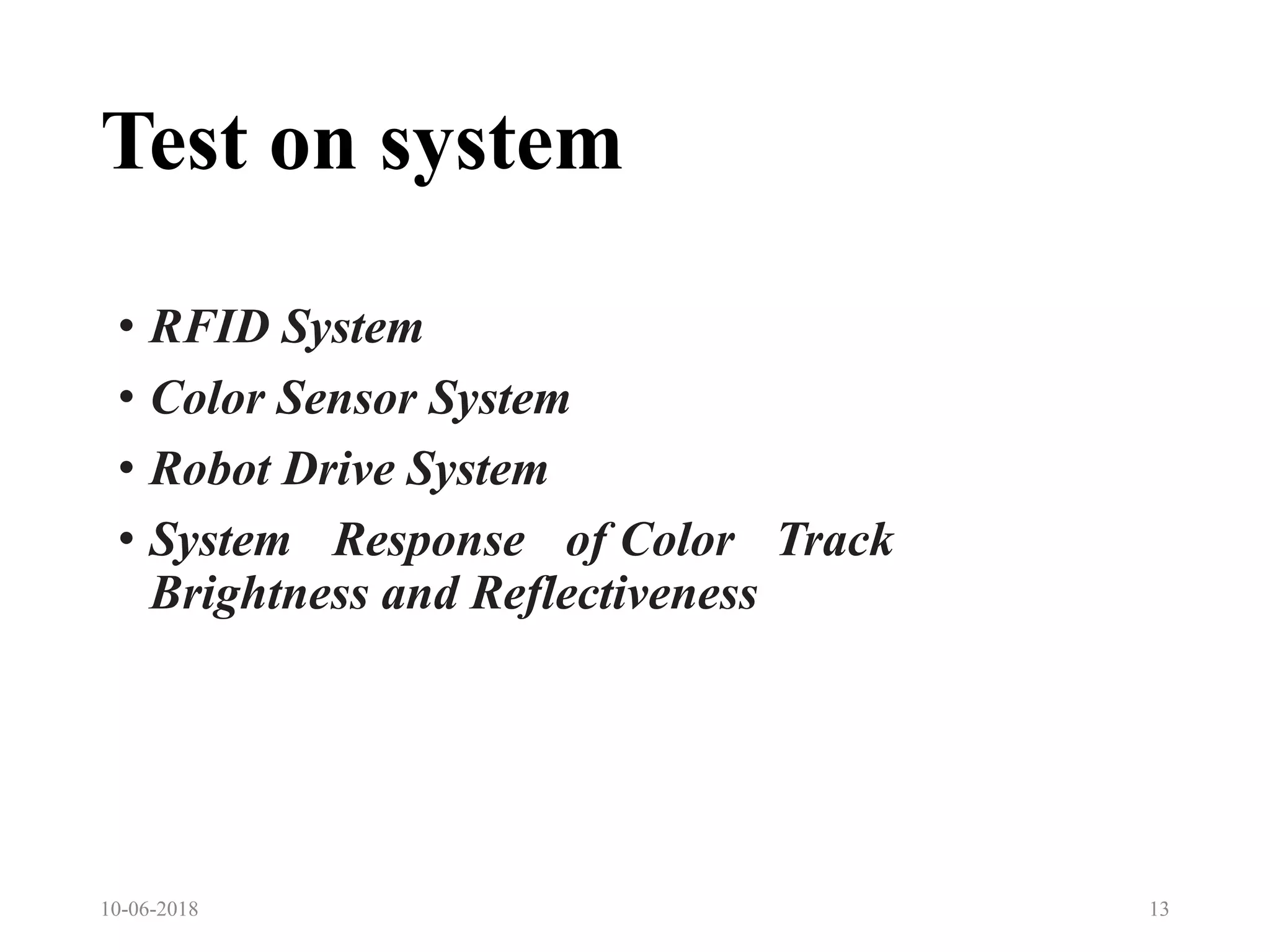 Test on system
10-06-2018 13
• RFID System
• Color Sensor System
• Robot Drive System
• System Response of Color Track
Brightness and Reflectiveness
 