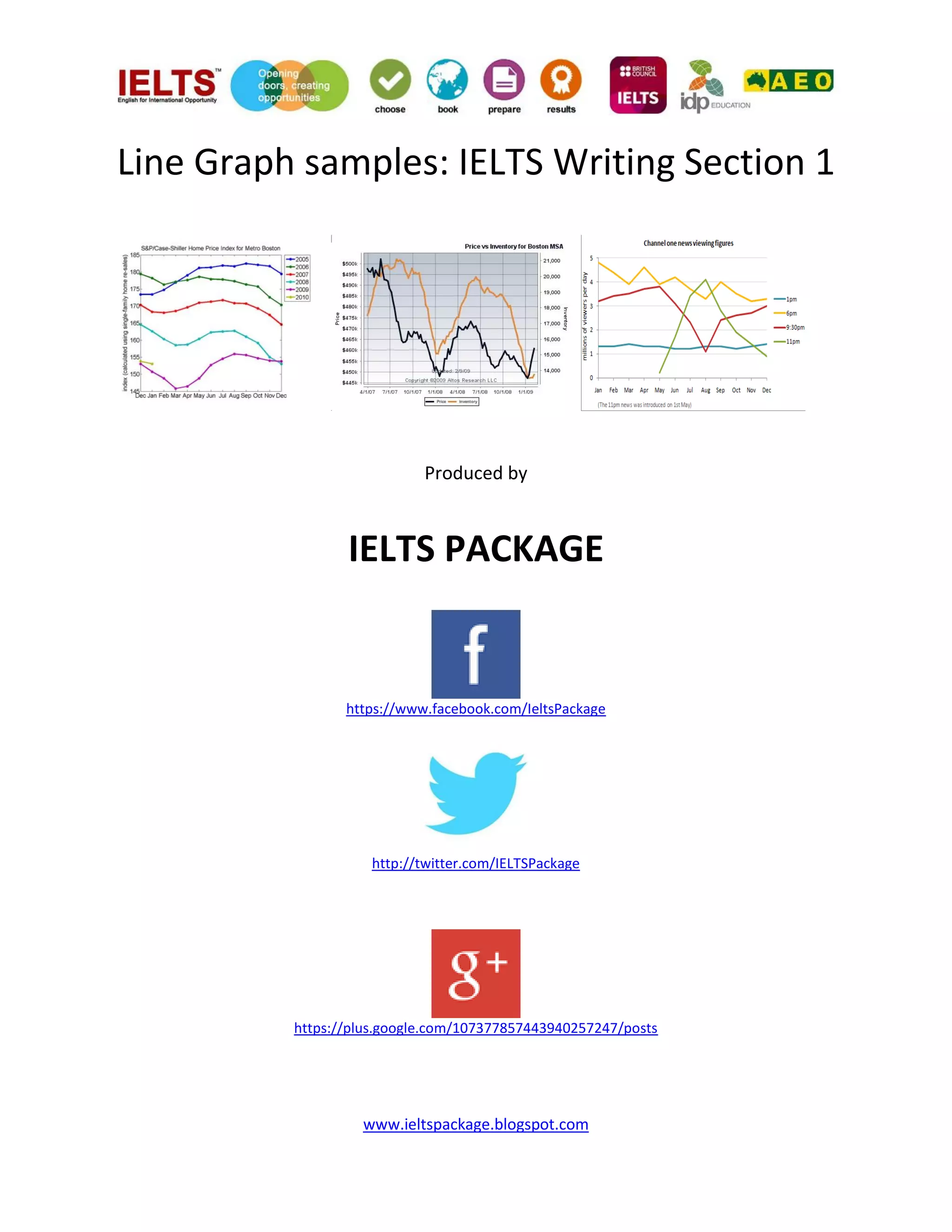 www.ieltspackage.blogspot.com
Line Graph samples: IELTS Writing Section 1
Produced by
IELTS PACKAGE
https://www.facebook.com/IeltsPackage
http://twitter.com/IELTSPackage
https://plus.google.com/107377857443940257247/posts
 