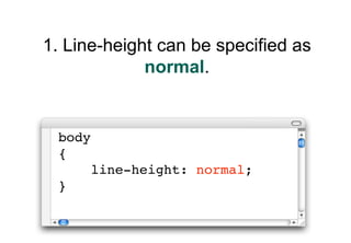 1. Line-height can be specified as
             normal.


 body
 {
      line-height: normal;
 }
 