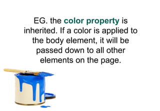 EG. the color property is
inherited. If a color is applied to
  the body element, it will be
   passed down to all other
    elements on the page.
 