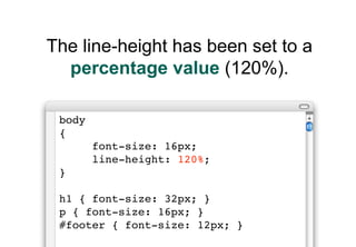 The line-height has been set to a
  percentage value (120%).

 body
 {
        font-size: 16px;
        line-height: 120%;
 }

 h1 { font-size: 32px; }
 p { font-size: 16px; }
 #footer { font-size: 12px; }
 