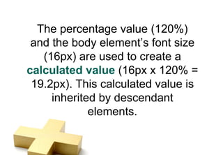 The percentage value (120%)
 and the body element’s font size
   (16px) are used to create a
calculated value (16px x 120% =
 19.2px). This calculated value is
     inherited by descendant
             elements.
 