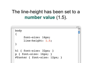 The line-height has been set to a
       number value (1.5).

 body
 {
        font-size: 16px;
        line-height: 1.5;
 }

 h1 { font-size: 32px; }
 p { font-size: 16px; }
 #footer { font-size: 12px; }
 