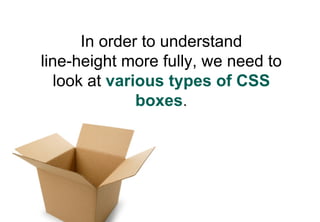 In order to understand
line-height more fully, we need to
   look at various types of CSS
               boxes.
 