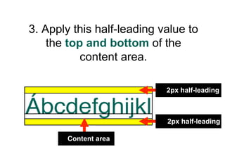 3. Apply this half-leading value to
    the top and bottom of the
           content area.

                            2px half-leading



                            2px half-leading

        Content area
 