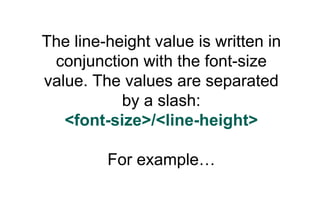 The line-height value is written in
 conjunction with the font-size
value. The values are separated
           by a slash:...