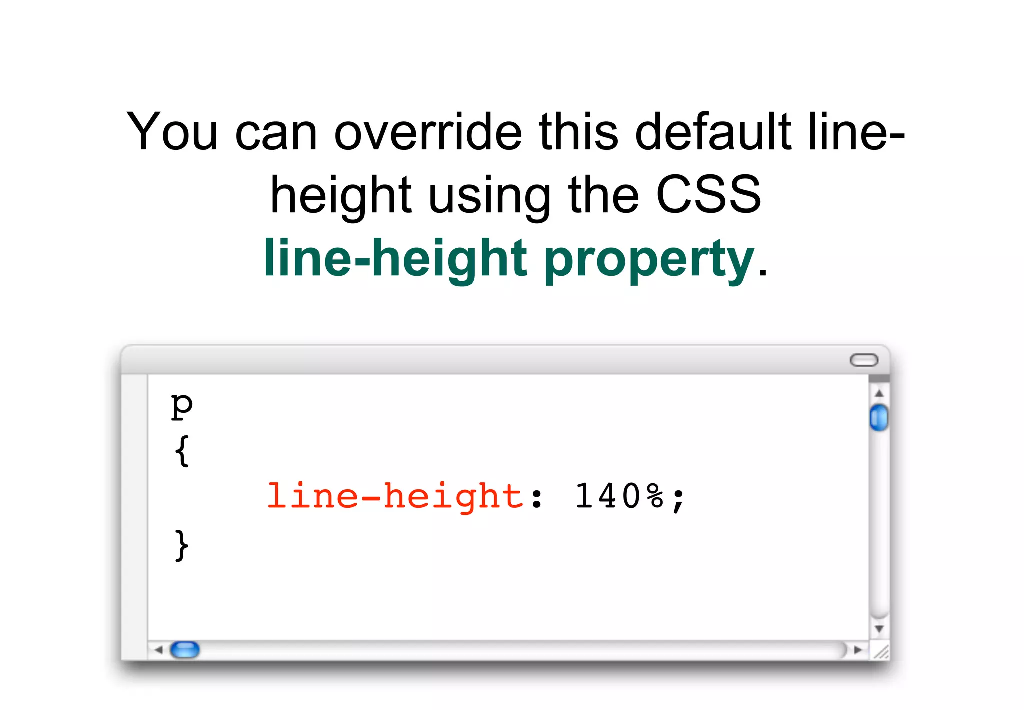 You can override this default line-
     height using the CSS
     line-height property.

 p
 {
      line-height: 140%;
 }
 