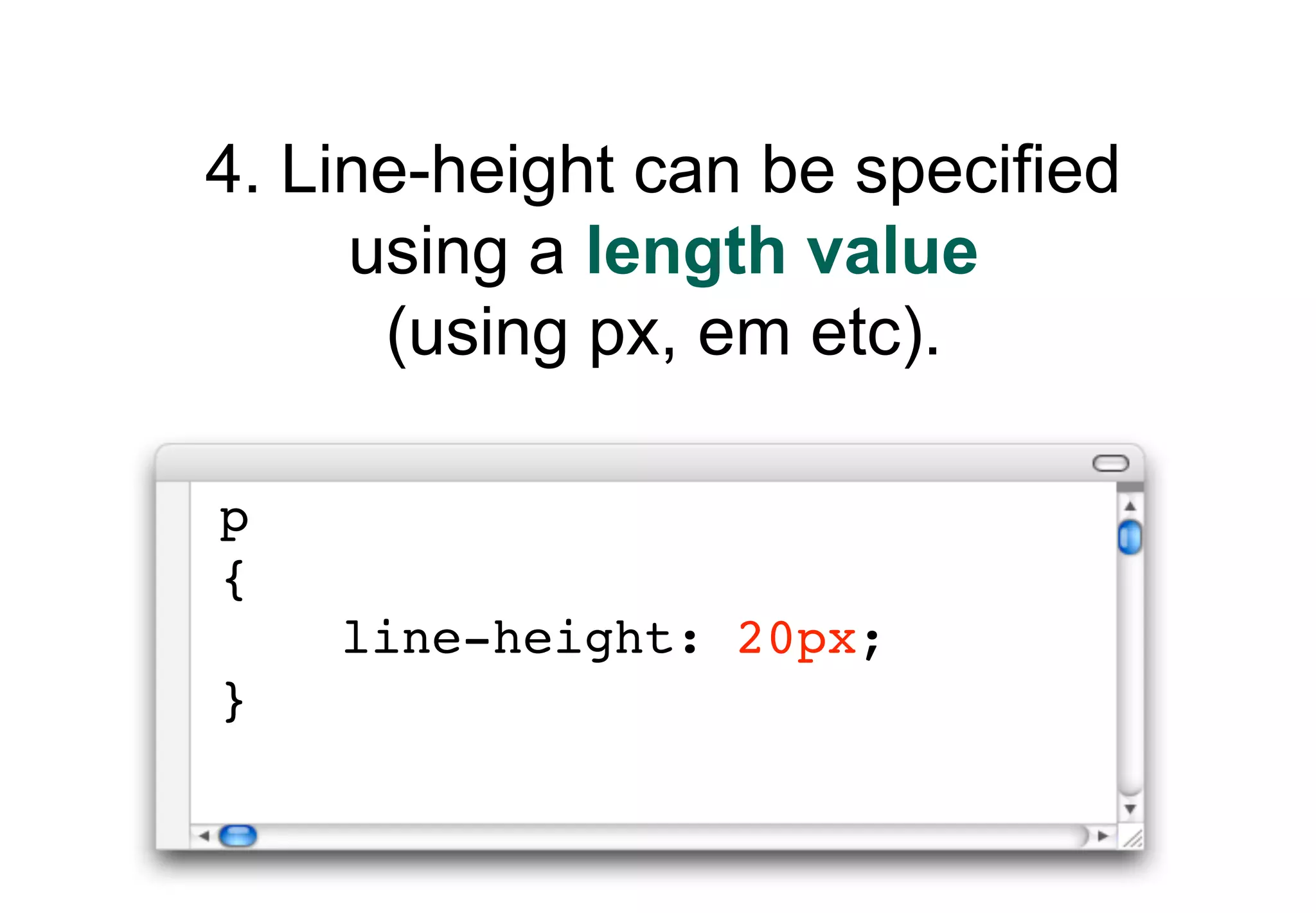 4. Line-height can be specified
     using a length value
      (using px, em etc).

p
{
    line-height: 20px;
}
 