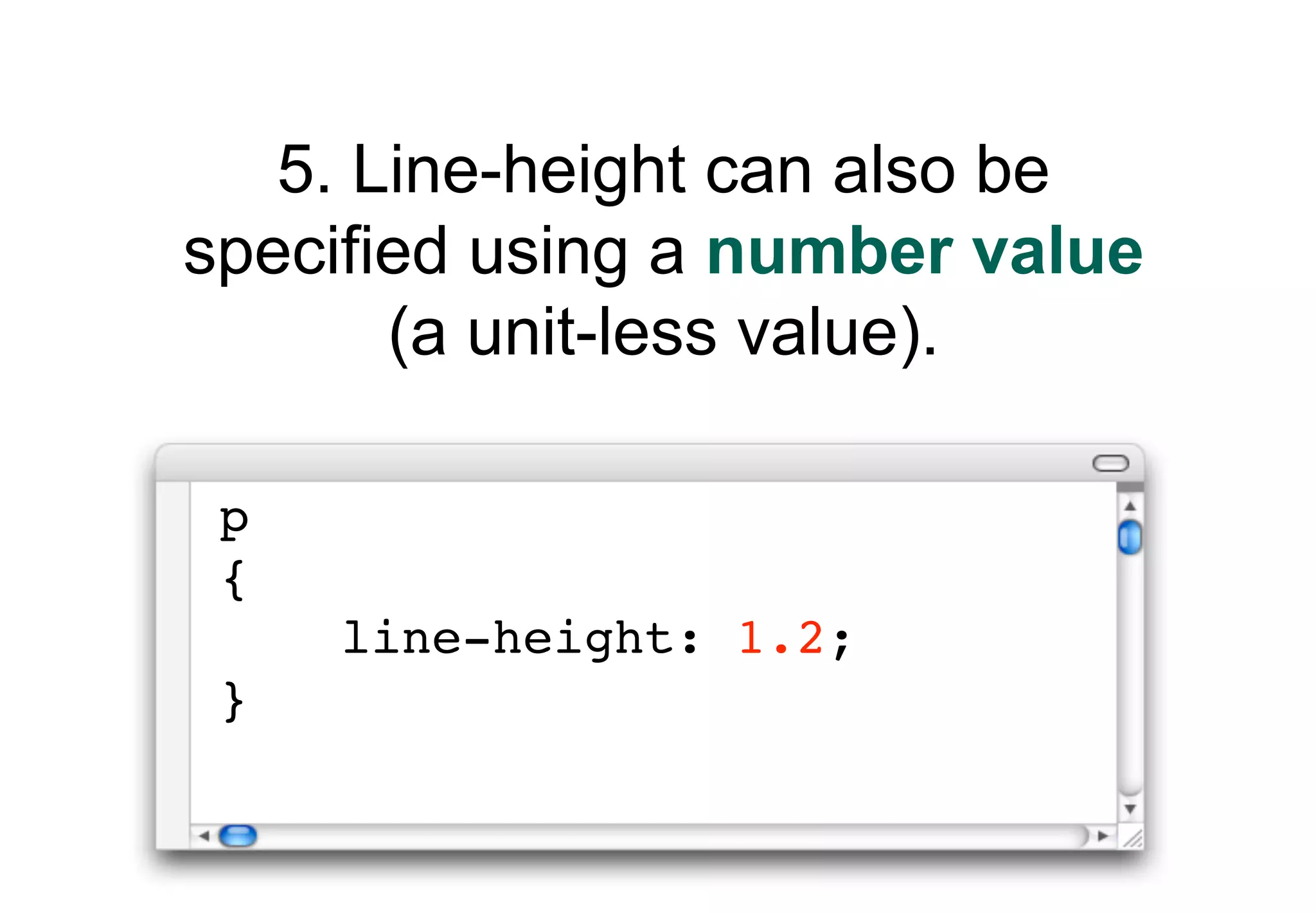 5. Line-height can also be
specified using a number value
       (a unit-less value).

 p
 {
     line-height: 1.2;
 }
 