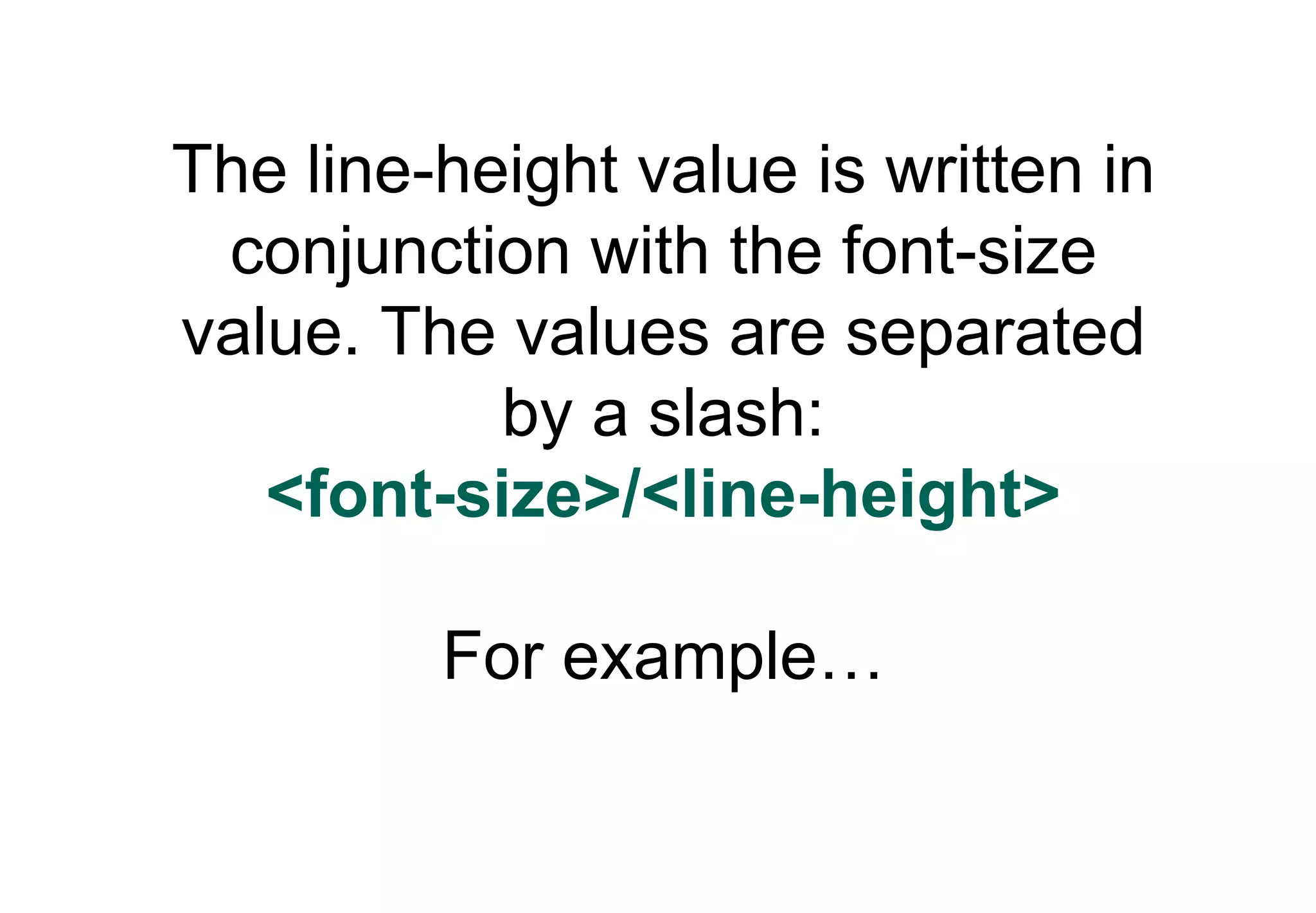 The line-height value is written in
 conjunction with the font-size
value. The values are separated
           by a slash:
   <font-size>/<line-height>

         For example…
 