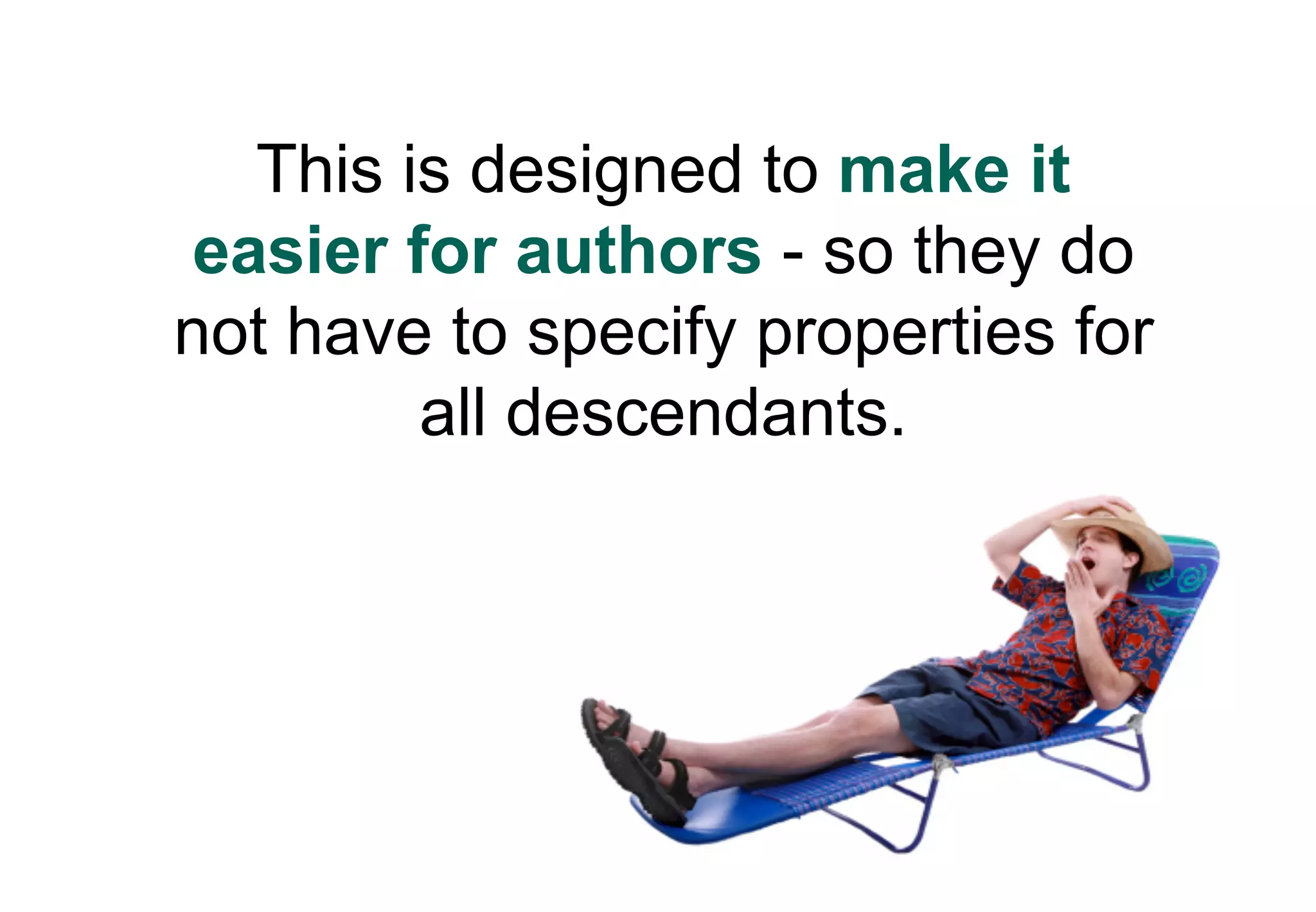 This is designed to make it
 easier for authors - so they do
not have to specify properties for
         all descendants.
 