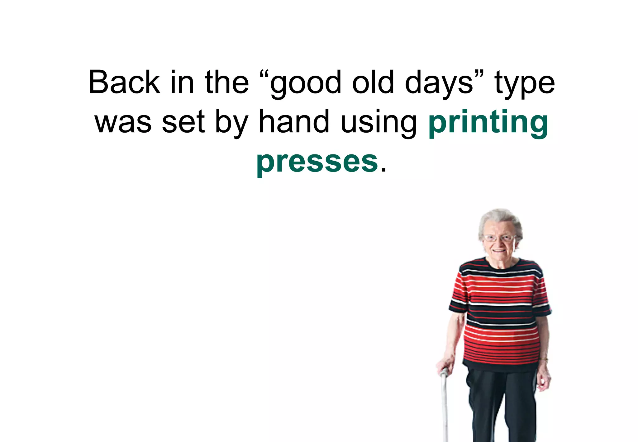 Back in the “good old days” type
was set by hand using printing
            presses.
 