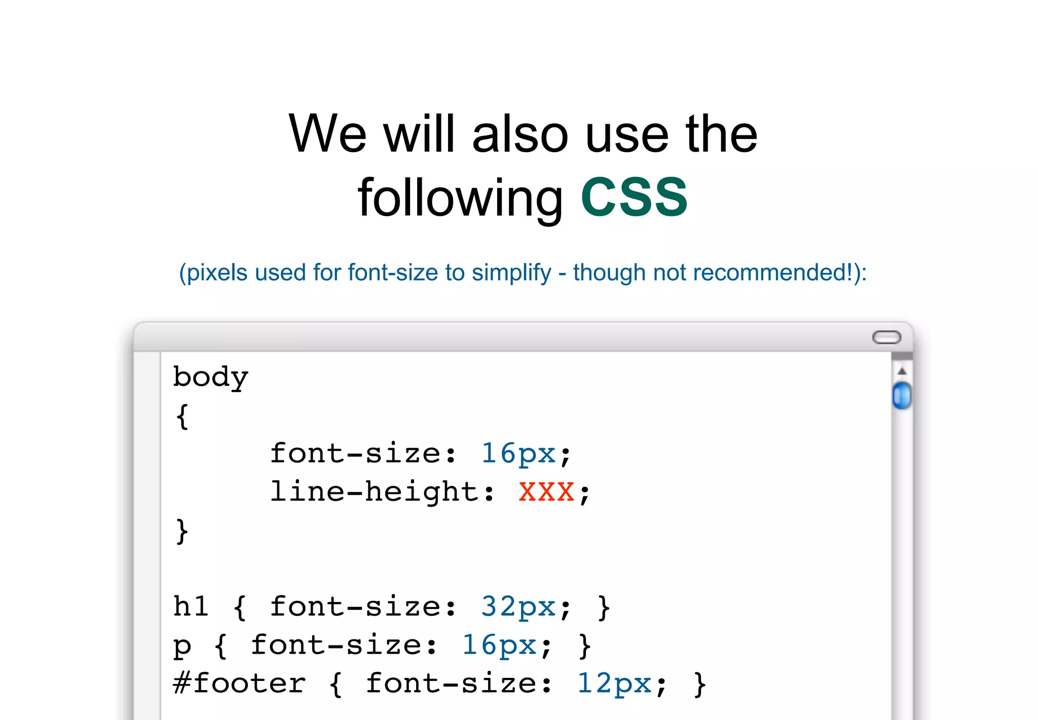We will also use the
            following CSS
(pixels used for font-size to simplify - though not recommended!):



body
{
        font-size: 16px;
        line-height: XXX;
}

h1 { font-size: 32px; }
p { font-size: 16px; }
#footer { font-size: 12px; }
 