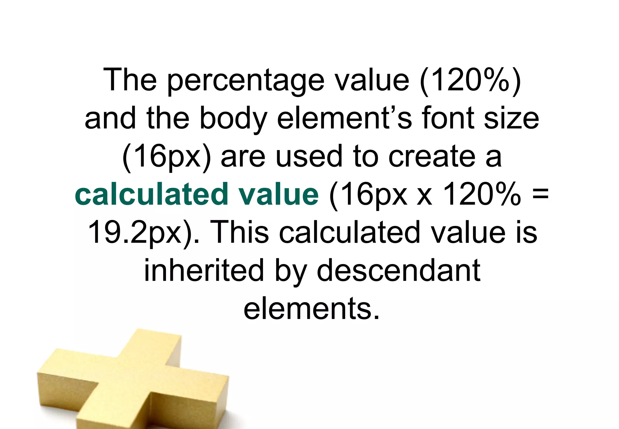 The percentage value (120%)
 and the body element’s font size
   (16px) are used to create a
calculated value (16px x 120% =
 19.2px). This calculated value is
     inherited by descendant
             elements.
 