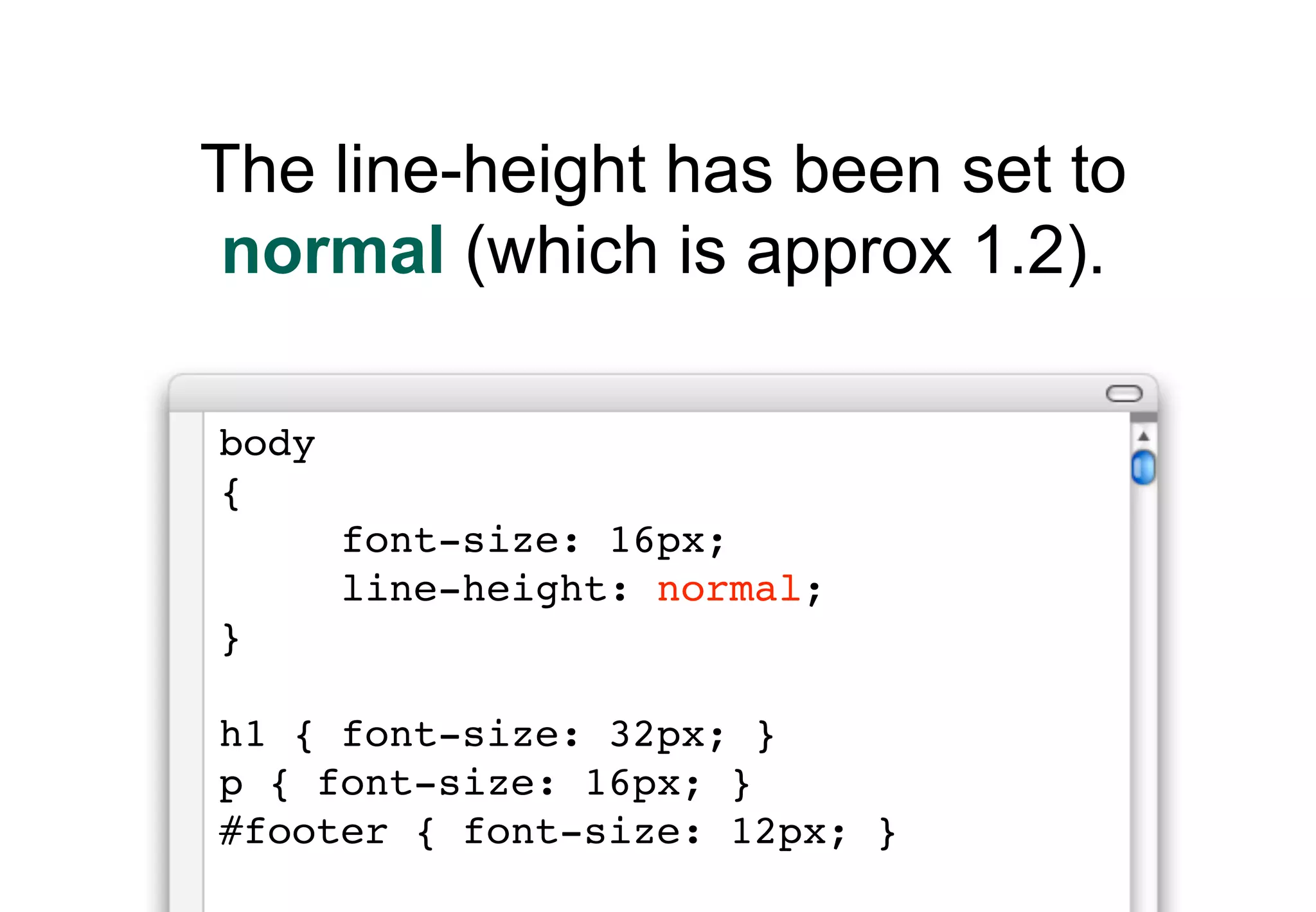The line-height has been set to
 normal (which is approx 1.2).

body
{
       font-size: 16px;
       line-height: normal;
}

h1 { font-size: 32px; }
p { font-size: 16px; }
#footer { font-size: 12px; }
 
