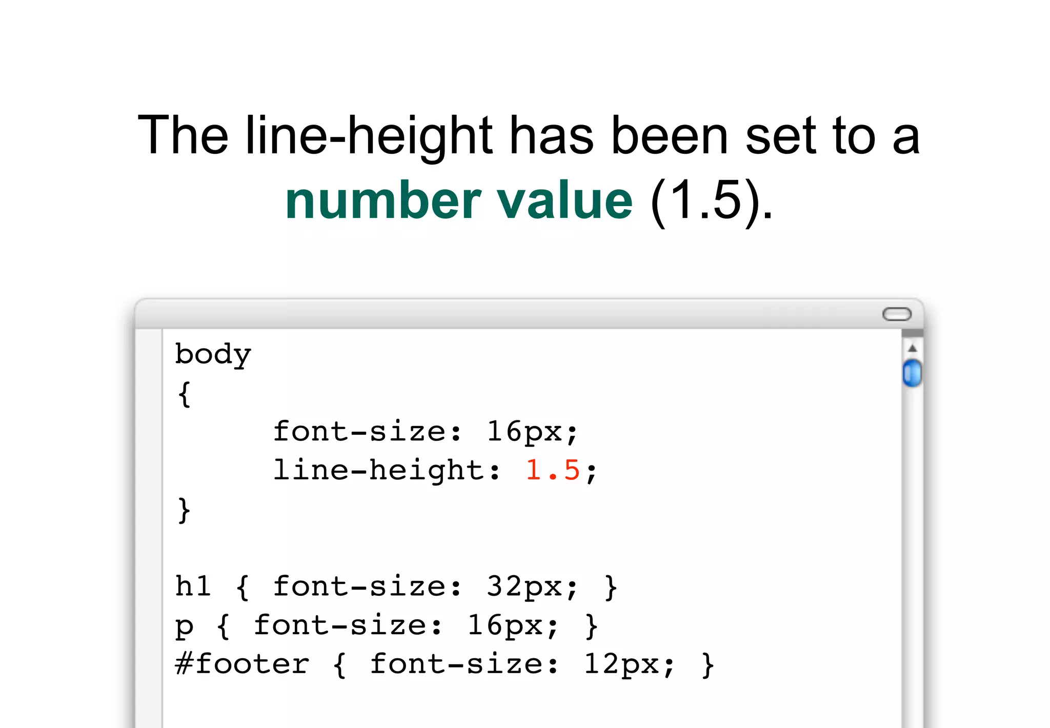 The line-height has been set to a
       number value (1.5).

 body
 {
        font-size: 16px;
        line-height: 1.5;
 }

 h1 { font-size: 32px; }
 p { font-size: 16px; }
 #footer { font-size: 12px; }
 