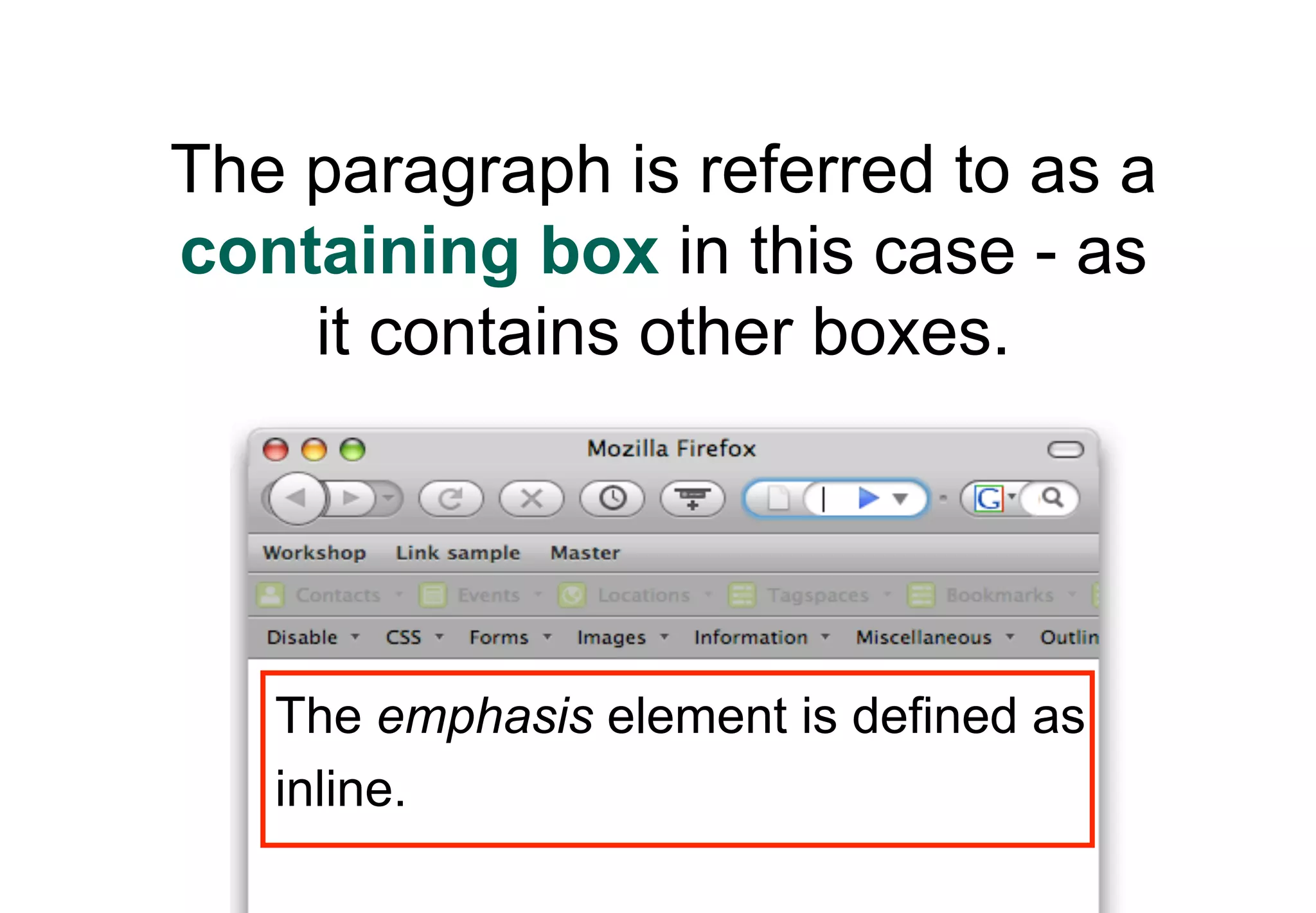 The paragraph is referred to as a
containing box in this case - as
    it contains other boxes.




   The emphasis element is defined as
   inline.
 