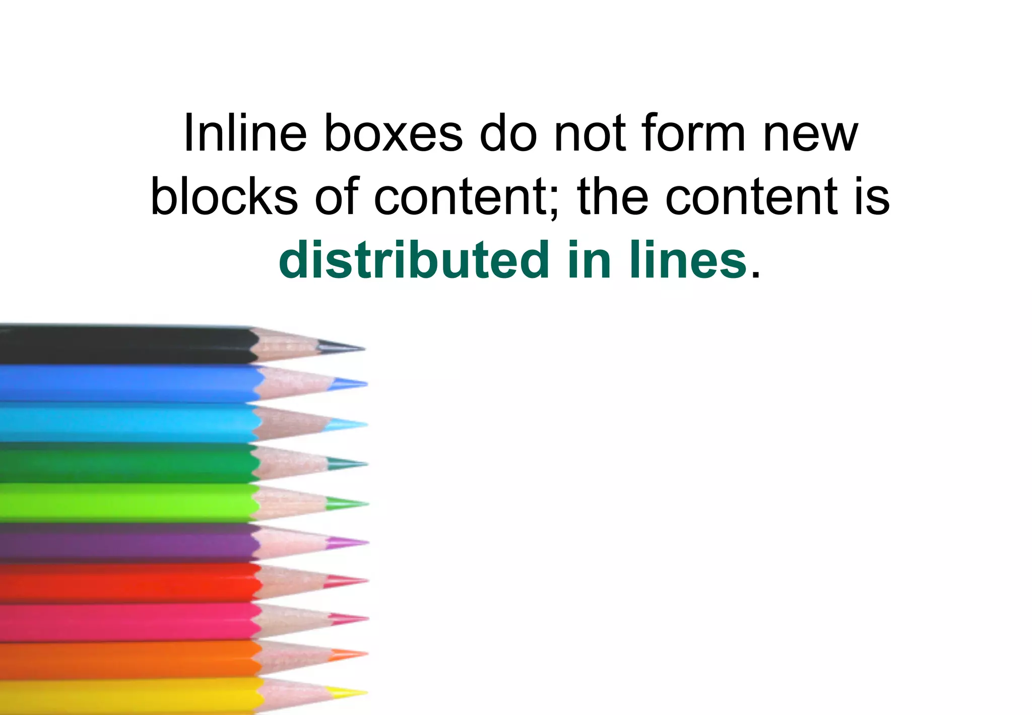 Inline boxes do not form new
blocks of content; the content is
      distributed in lines.
 