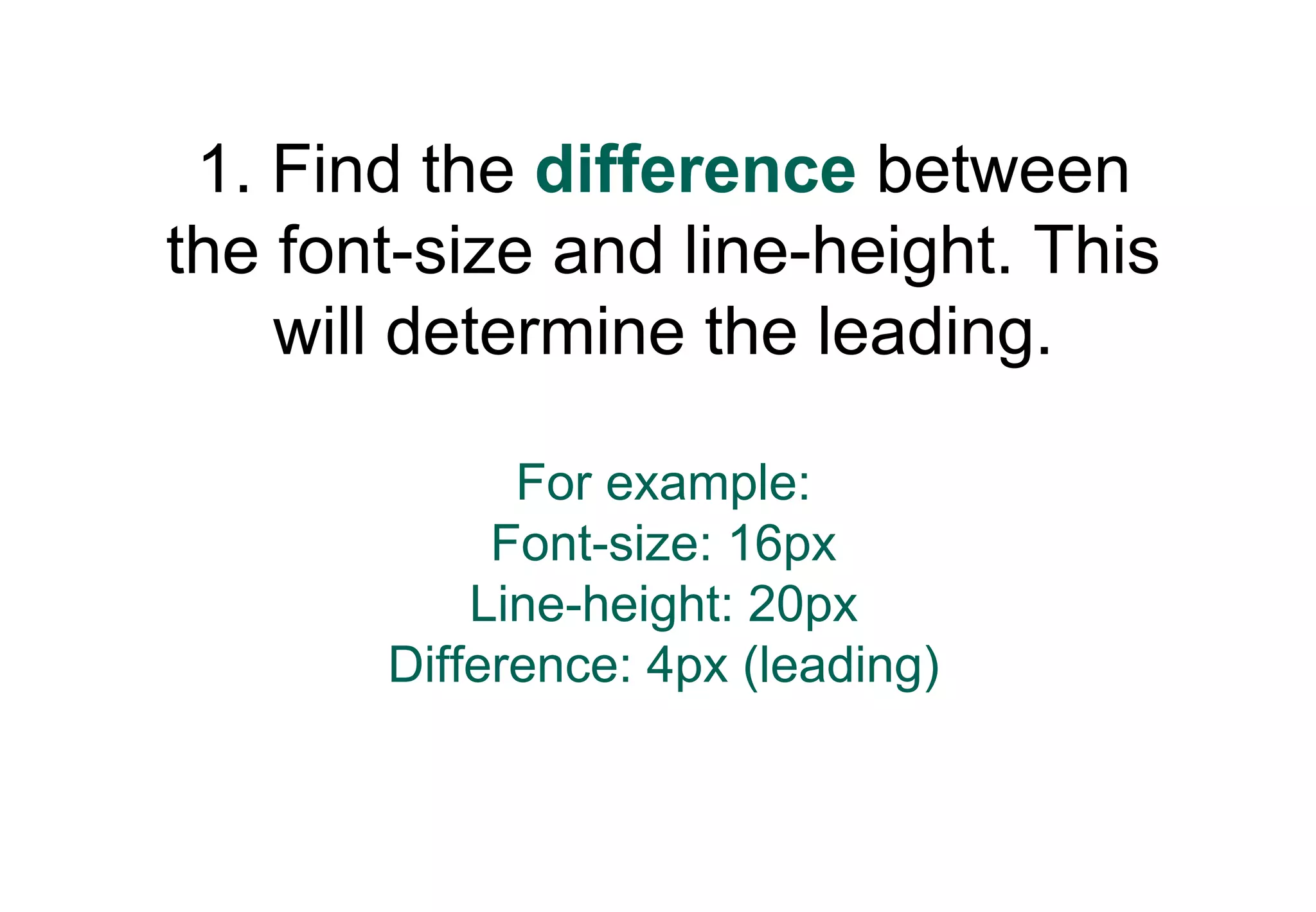 1. Find the difference between
the font-size and line-height. This
    will determine the leading.

             For example:
            Font-size: 16px
           Line-height: 20px
       Difference: 4px (leading)
 