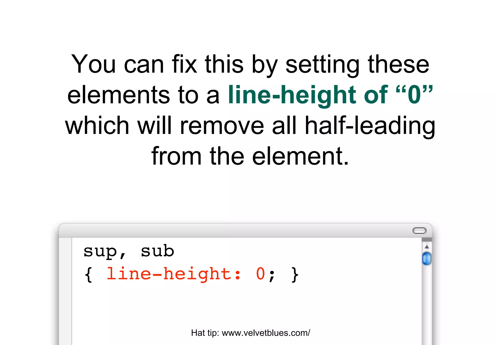 You can fix this by setting these
elements to a line-height of “0”
which will remove all half-leading
       from the element.


 sup, sub
 { line-height: 0; }

           Hat tip: www.velvetblues.com/
 