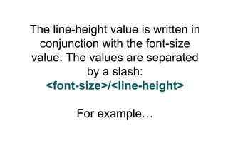 The line-height value is written in
 conjunction with the font-size
value. The values are separated
           by a slash:
   <font-size>/<line-height>

         For example…
 