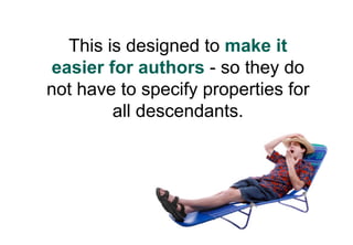This is designed to make it
 easier for authors - so they do
not have to specify properties for
         all descendants.
 