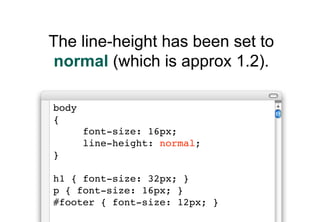 The line-height has been set to
 normal (which is approx 1.2).

body
{
       font-size: 16px;
       line-height: normal;
}

h1 { font-size: 32px; }
p { font-size: 16px; }
#footer { font-size: 12px; }
 