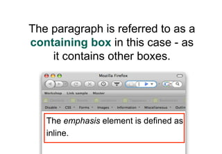 The paragraph is referred to as a
containing box in this case - as
    it contains other boxes.




   The emphasis element is defined as
   inline.
 