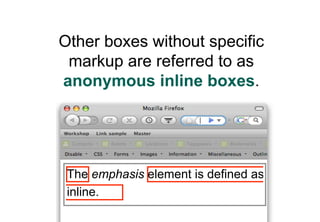 Other boxes without specific
 markup are referred to as
anonymous inline boxes.




 The emphasis element is defined as
 inline.
 