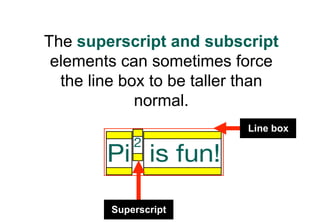The superscript and subscript
 elements can sometimes force
  the line box to be taller than
             normal.
                           Line box




         Superscript
 