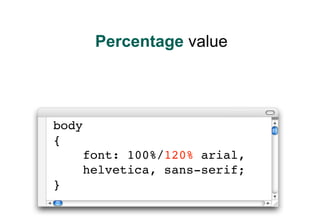 Percentage value




body
{
       font: 100%/120% arial,
       helvetica, sans-serif;
}
 