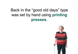 Back in the “good old days” type
was set by hand using printing
            presses.
 