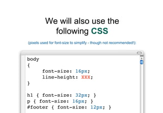 We will also use the
            following CSS
(pixels used for font-size to simplify - though not recommended!):



body
...