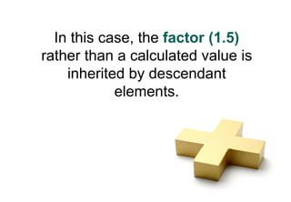 In this case, the factor (1.5)
rather than a calculated value is
    inherited by descendant
            elements.
 