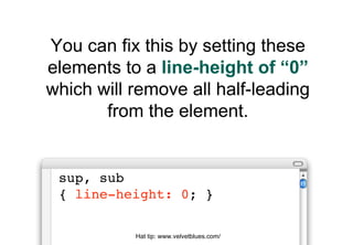 You can fix this by setting these
elements to a line-height of “0”
which will remove all half-leading
       from the elem...