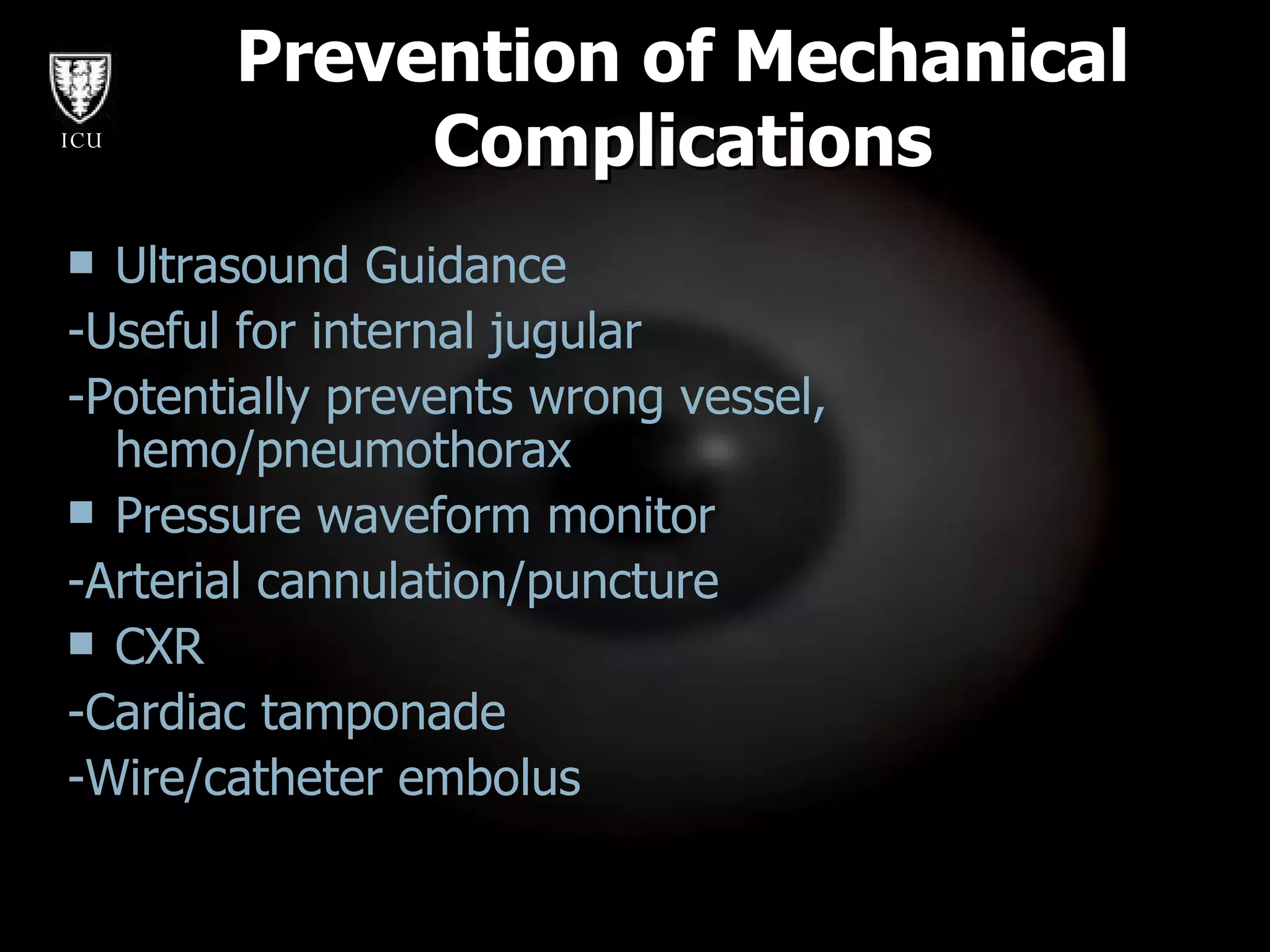 Prevention of Mechanical Complications Ultrasound Guidance  -Useful for internal jugular -Potentially prevents wrong vessel, hemo/pneumothorax Pressure waveform monitor -Arterial cannulation/puncture CXR -Cardiac tamponade -Wire/catheter embolus 