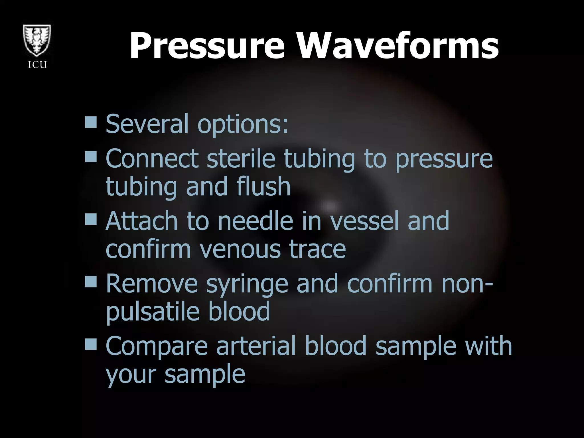 Pressure Waveforms Several options: Connect sterile tubing to pressure tubing and flush Attach to needle in vessel and confirm venous trace  Remove syringe and confirm non-pulsatile blood Compare arterial blood sample with your sample 