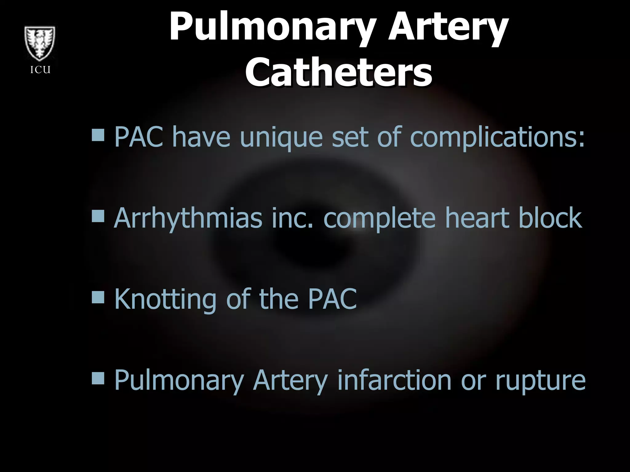 Pulmonary Artery Catheters PAC have unique set of complications: Arrhythmias inc. complete heart block Knotting of the PAC Pulmonary Artery infarction or rupture 
