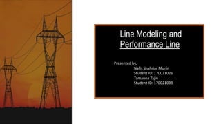 Line Modeling and
Performance Line
Presented by,
Nafis Shahriar Munir
Student ID: 170021026
Tamanna Tajin
Student ID: 170021033
 