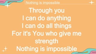 Nothing is impossible
Through you
I can do anything
I can do all things
For it's You who give me
strength
Nothing is impossible
 