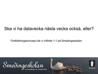 Ska vi ha datavecka nästa vecka också, eller? Fortbildningskoncept när vi införde 1-1 på Smedingeskolan 