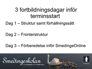 3 fortbildningsdagar inför terminsstart  Dag 1 – Struktur samt förhållningssätt  Dag 2 – Fronterstruktur Dag 3 – Förberedelse inför SmedingeOnline  