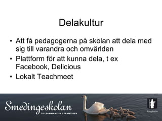 Delakultur Att få pedagogerna på skolan att dela med sig till varandra och omvärlden  Plattform för att kunna dela, t ex Facebook, Delicious Lokalt Teachmeet  