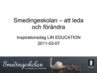 Smedingeskolan – att leda och förändra Inspirationsdag LIN EDUCATION 2011-03-07 