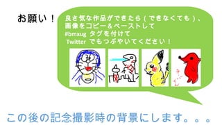 お願い！ 良さ気な作品ができたら（できなくても）、
画像をコピー＆ペーストして
#bmxug タグを付けて
Twitter でもつぶやいてください！
この後の記念撮影時の背景にします。。。
 