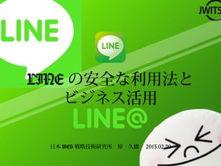 LINE の安全な利用法と
    ビジネス活用

 日本 WEB 戦略技術研究所　原　久鷹　 2013.02.20
 