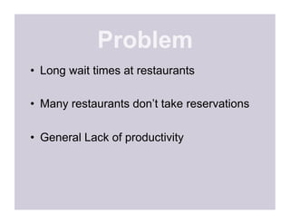 Problem
•  Long wait times at restaurants

•  Many restaurants don’t take reservations

•  General Lack of productivity
 